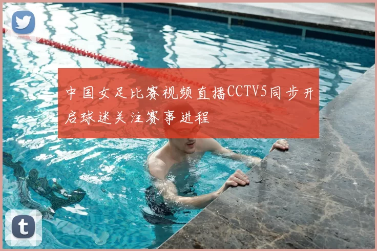中国女足比赛视频直播CCTV5同步开启球迷关注赛事进程