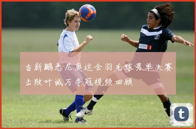 吉新鹏悉尼奥运会羽毛球男单决赛击败叶诚万夺冠视频回顾