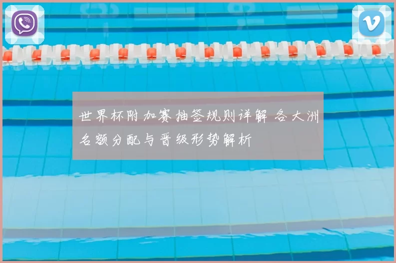 世界杯附加赛抽签规则详解 各大洲名额分配与晋级形势解析