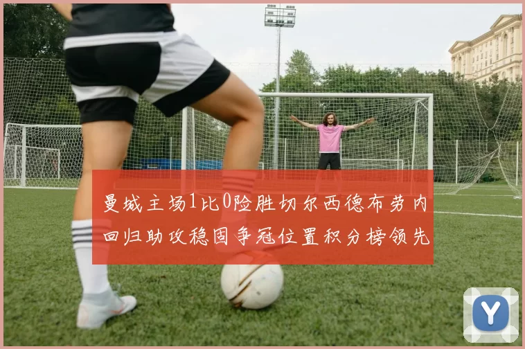 曼城主场1比0险胜切尔西德布劳内回归助攻稳固争冠位置积分榜领先