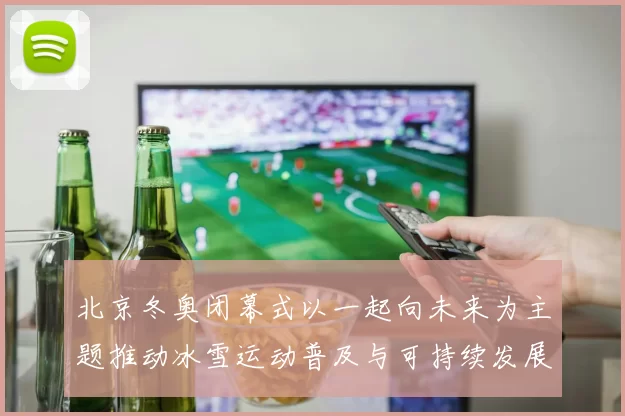 北京冬奥闭幕式以一起向未来为主题推动冰雪运动普及与可持续发展