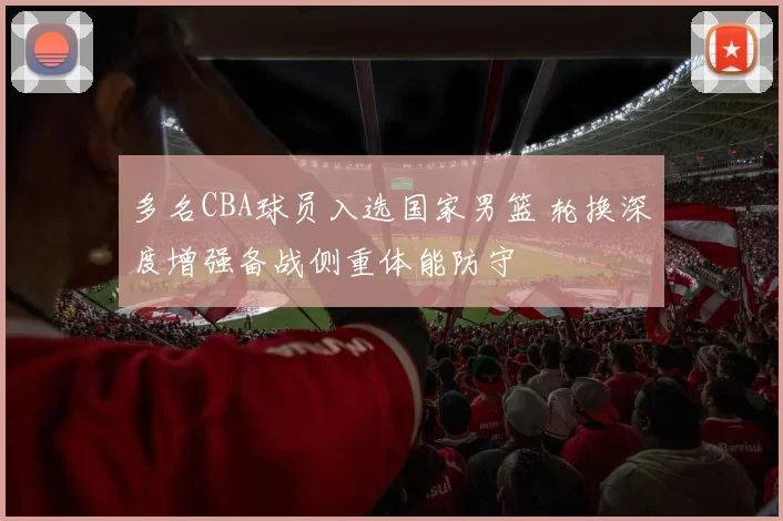 多名CBA球员入选国家男篮 轮换深度增强备战侧重体能防守