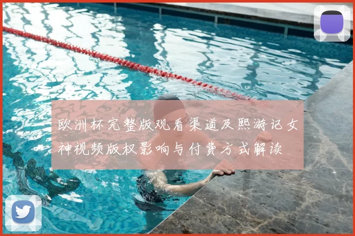 欧洲杯完整版观看渠道及熙游记女神视频版权影响与付费方式解读