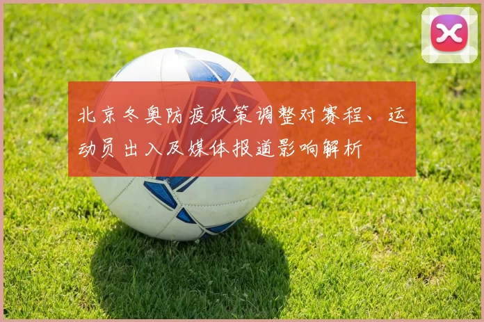 北京冬奥防疫政策调整对赛程、运动员出入及媒体报道影响解析