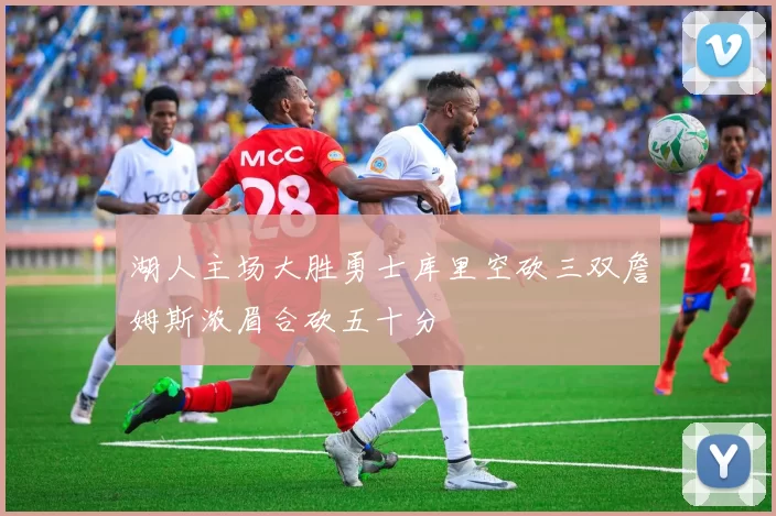 湖人主场大胜勇士库里空砍三双詹姆斯浓眉合砍五十分