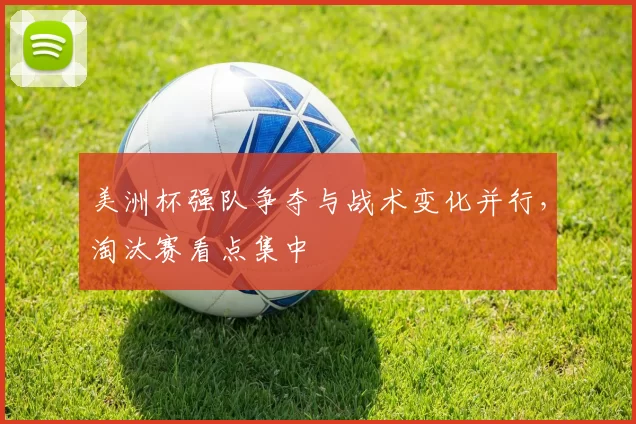 美洲杯强队争夺与战术变化并行，淘汰赛看点集中
