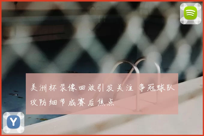 美洲杯录像回放引发关注 争冠球队攻防细节成赛后焦点