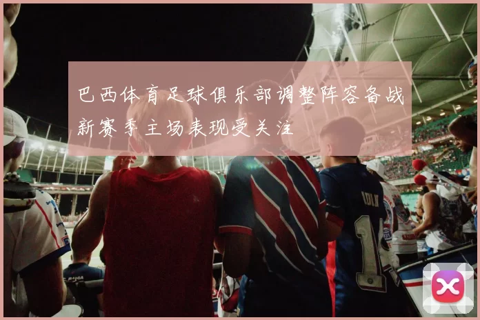 巴西体育足球俱乐部调整阵容备战新赛季主场表现受关注