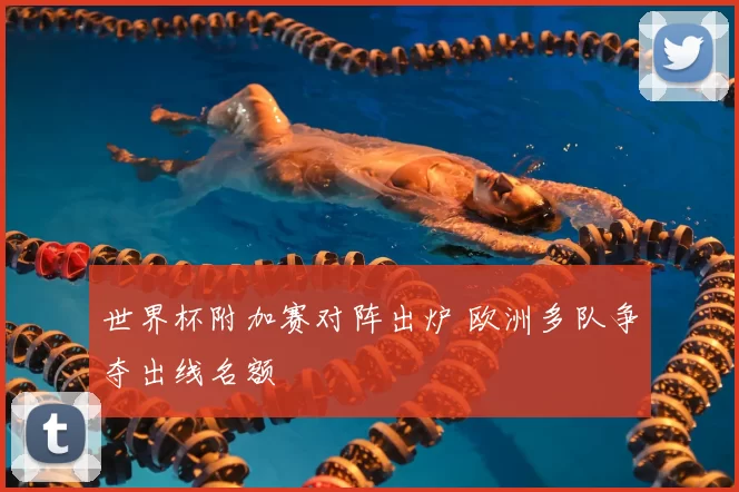 世界杯附加赛对阵出炉 欧洲多队争夺出线名额