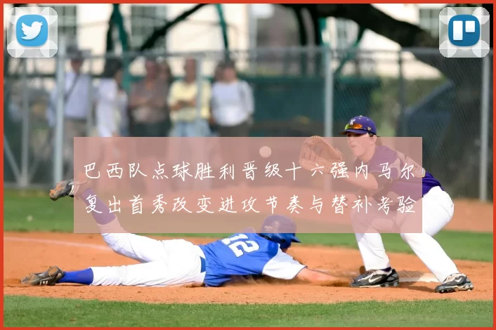 巴西队点球胜利晋级十六强内马尔复出首秀改变进攻节奏与替补考验