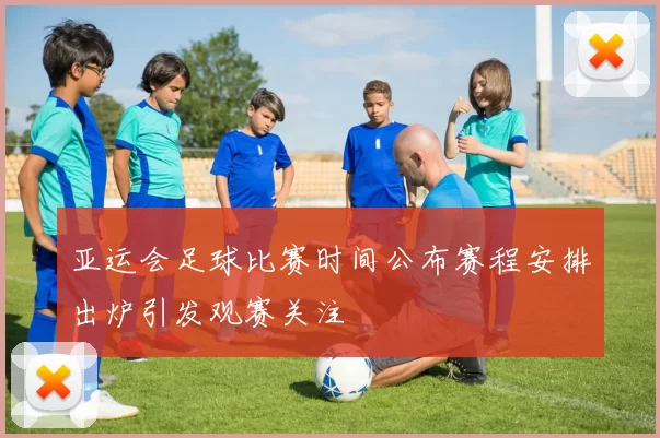 亚运会足球比赛时间公布赛程安排出炉引发观赛关注