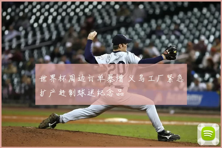 世界杯周边订单暴增 义乌工厂紧急扩产赶制球迷纪念品