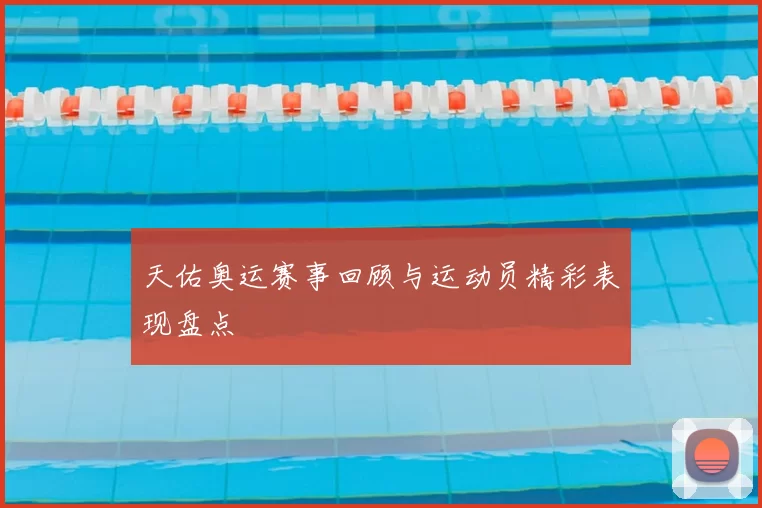 天佑奥运赛事回顾与运动员精彩表现盘点