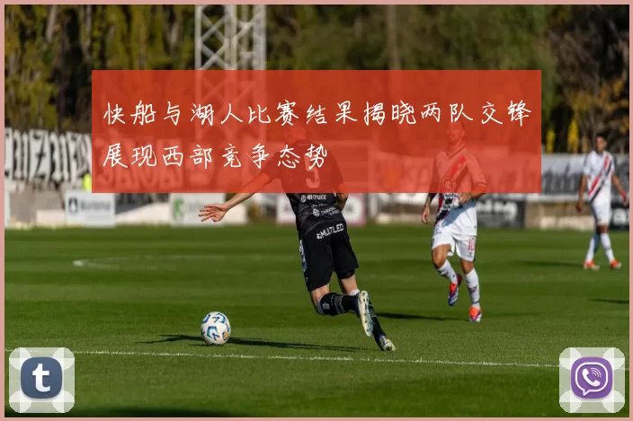 快船与湖人比赛结果揭晓两队交锋展现西部竞争态势