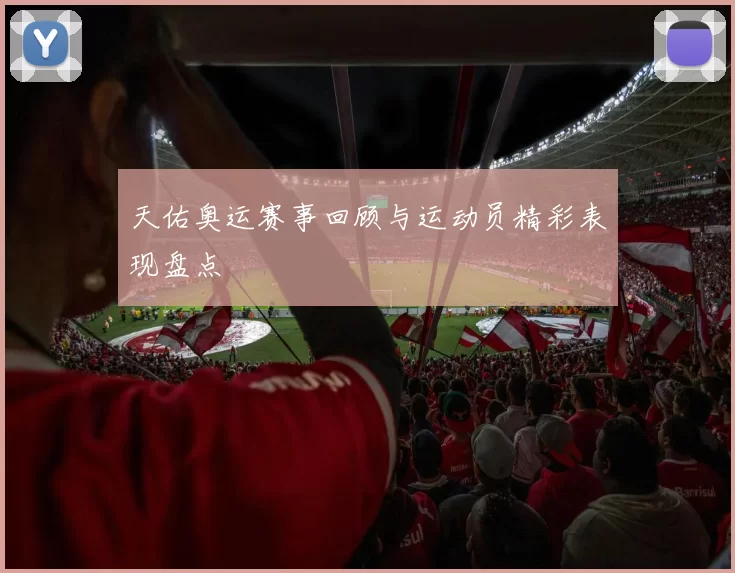 天佑奥运赛事回顾与运动员精彩表现盘点