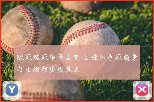 欧冠赔冠率再度变化 强队夺冠前景与出线形势成焦点