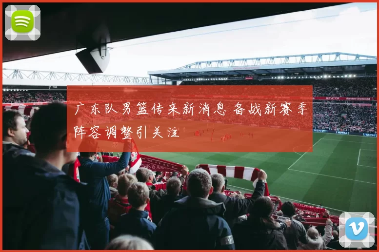 广东队男篮传来新消息 备战新赛季阵容调整引关注