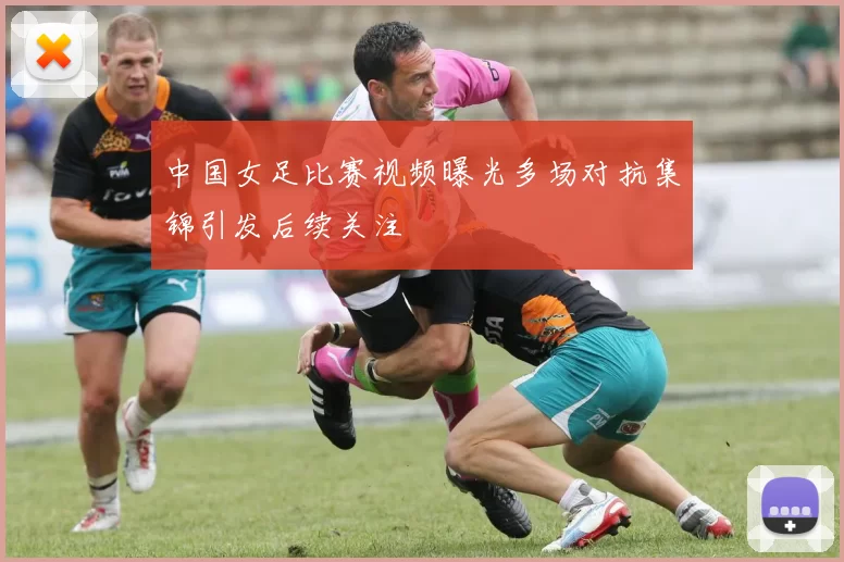 中国女足比赛视频曝光多场对抗集锦引发后续关注