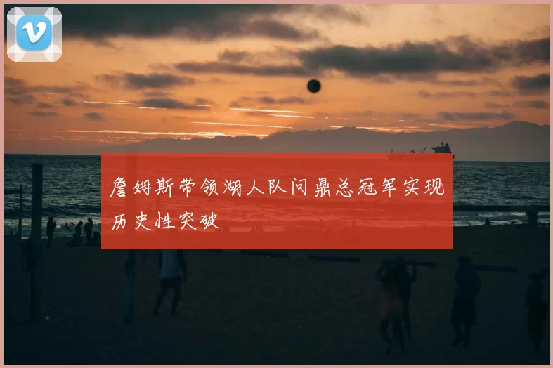 詹姆斯带领湖人队问鼎总冠军实现历史性突破