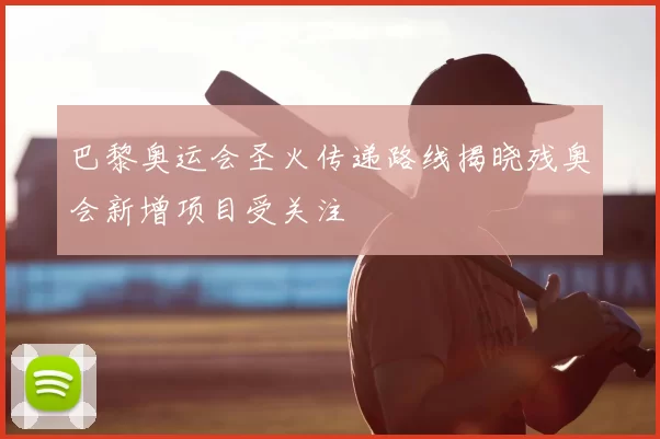 巴黎奥运会圣火传递路线揭晓残奥会新增项目受关注