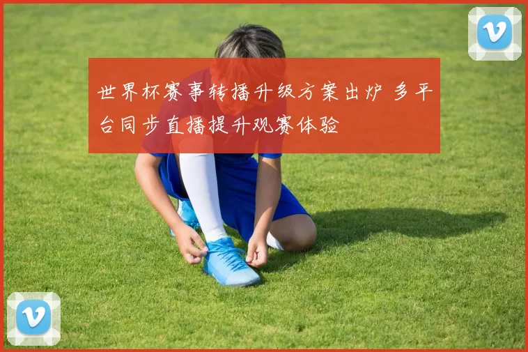 世界杯赛事转播升级方案出炉 多平台同步直播提升观赛体验