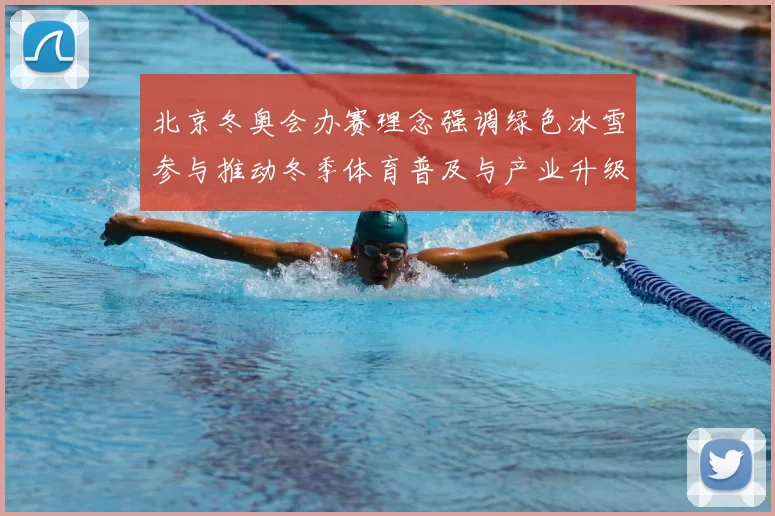 北京冬奥会办赛理念强调绿色冰雪参与推动冬季体育普及与产业升级