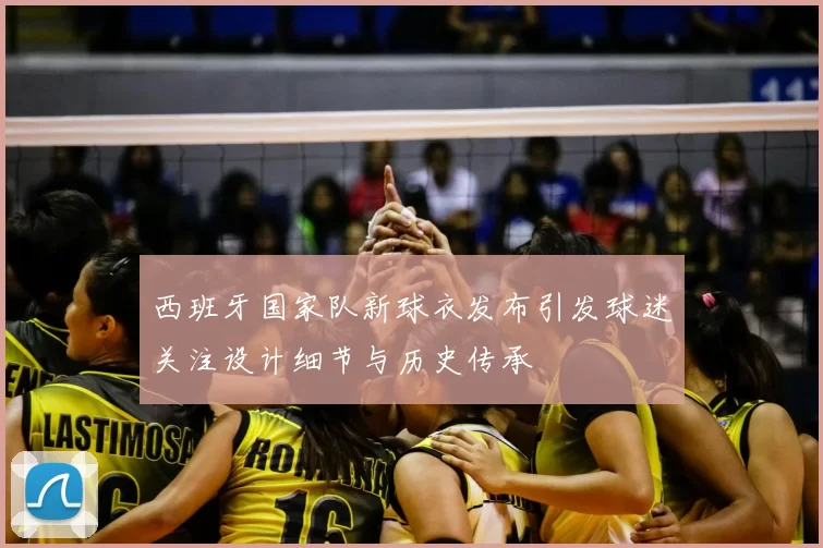 西班牙国家队新球衣发布引发球迷关注设计细节与历史传承