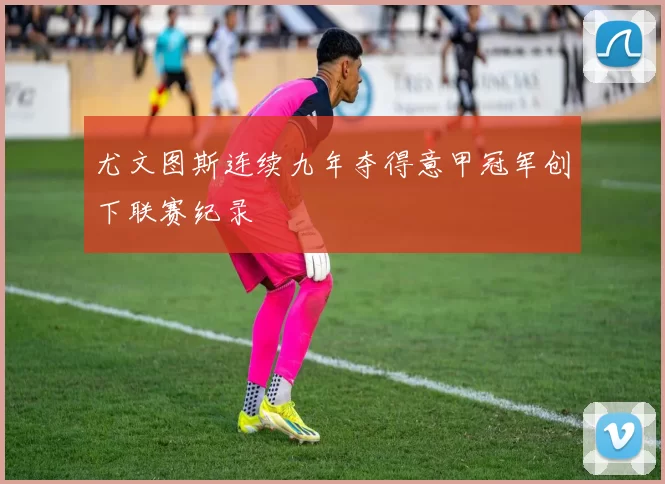 尤文图斯连续九年夺得意甲冠军创下联赛纪录