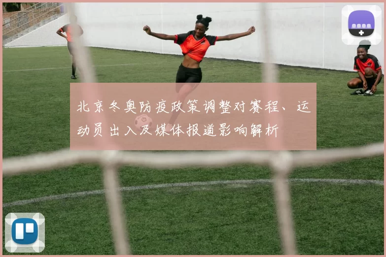 北京冬奥防疫政策调整对赛程、运动员出入及媒体报道影响解析