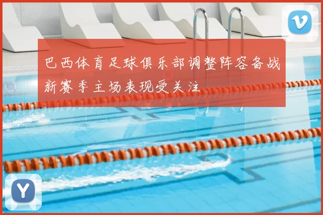 巴西体育足球俱乐部调整阵容备战新赛季主场表现受关注