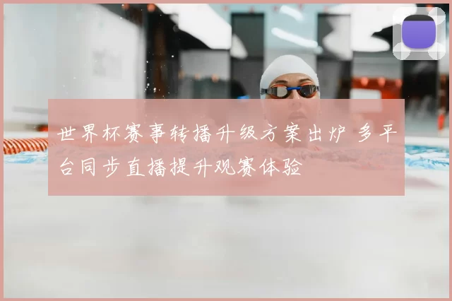 世界杯赛事转播升级方案出炉 多平台同步直播提升观赛体验