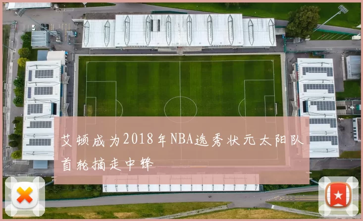 艾顿成为2018年NBA选秀状元太阳队首轮摘走中锋