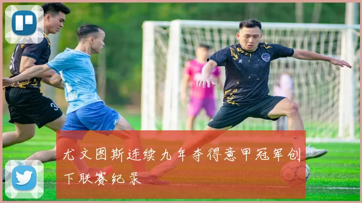 尤文图斯连续九年夺得意甲冠军创下联赛纪录