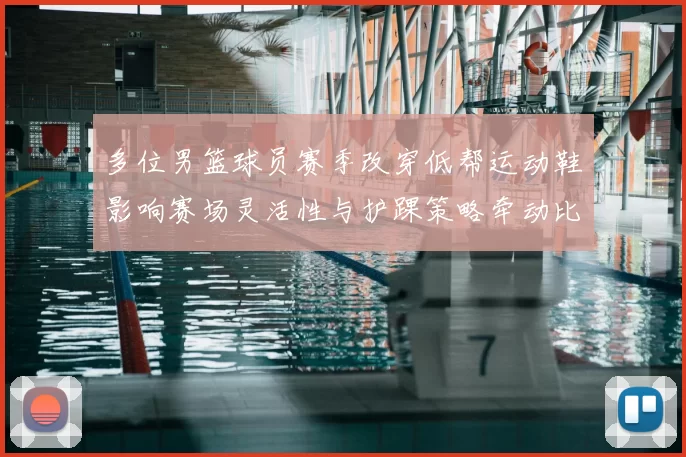 多位男篮球员赛季改穿低帮运动鞋影响赛场灵活性与护踝策略牵动比赛表现