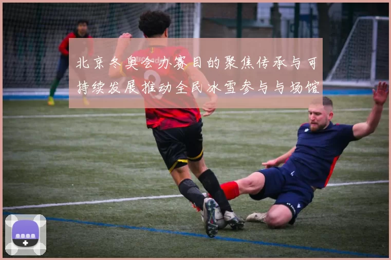 北京冬奥会办赛目的聚焦传承与可持续发展推动全民冰雪参与与场馆利用