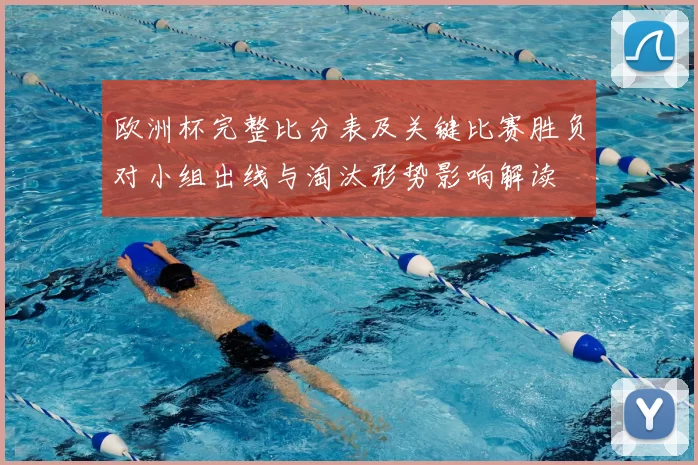 欧洲杯完整比分表及关键比赛胜负对小组出线与淘汰形势影响解读