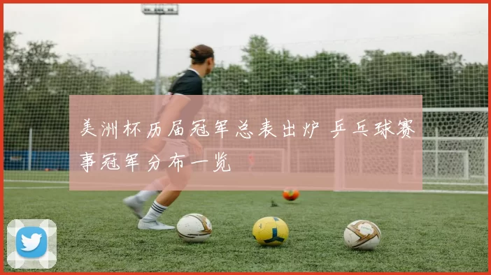 美洲杯历届冠军总表出炉 乒乓球赛事冠军分布一览