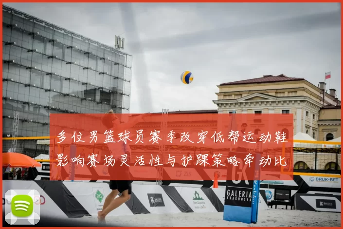 多位男篮球员赛季改穿低帮运动鞋影响赛场灵活性与护踝策略牵动比赛表现