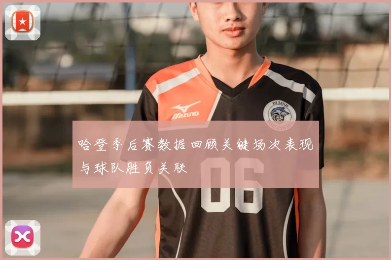 哈登季后赛数据回顾关键场次表现与球队胜负关联