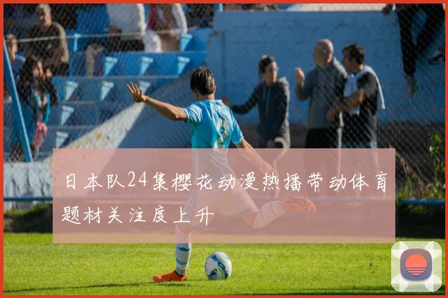 日本队24集樱花动漫热播带动体育题材关注度上升