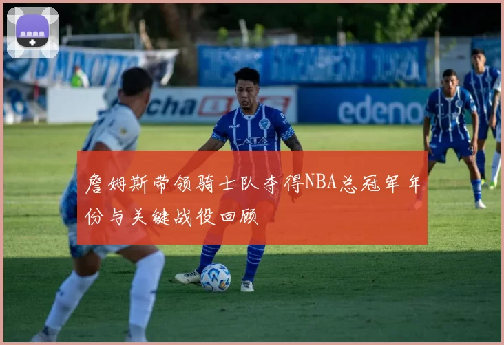詹姆斯带领骑士队夺得NBA总冠军年份与关键战役回顾