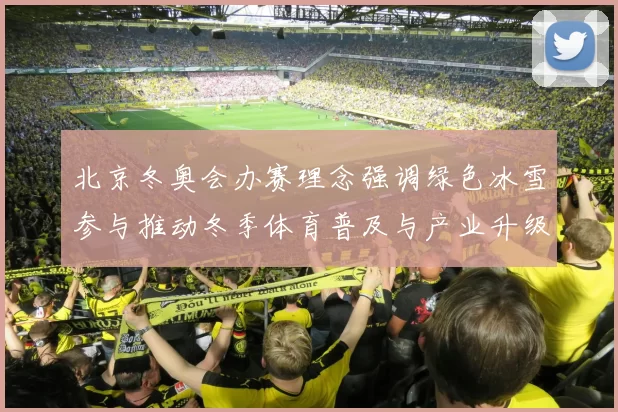 北京冬奥会办赛理念强调绿色冰雪参与推动冬季体育普及与产业升级
