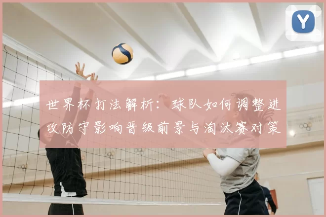 世界杯打法解析：球队如何调整进攻防守影响晋级前景与淘汰赛对策