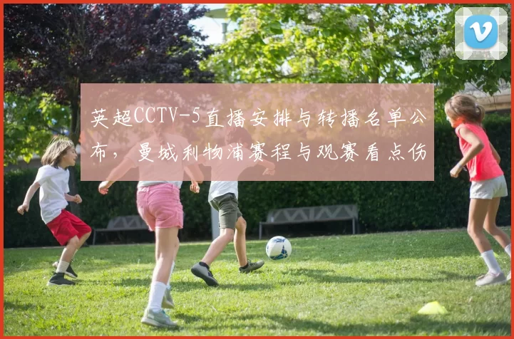 英超CCTV-5直播安排与转播名单公布，曼城利物浦赛程与观赛看点伤停及解说安排