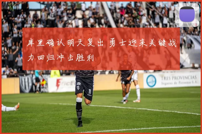 库里确认明天复出 勇士迎来关键战力回归冲击胜利