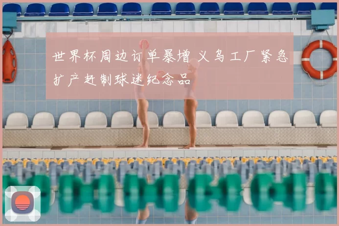 世界杯周边订单暴增 义乌工厂紧急扩产赶制球迷纪念品