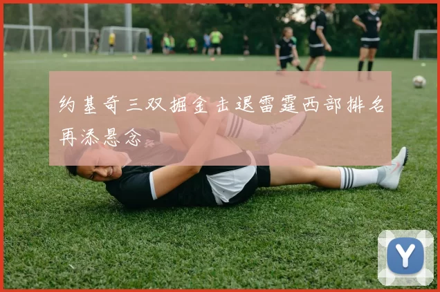 约基奇三双掘金击退雷霆西部排名再添悬念