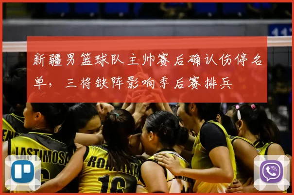 新疆男篮球队主帅赛后确认伤停名单，三将缺阵影响季后赛排兵