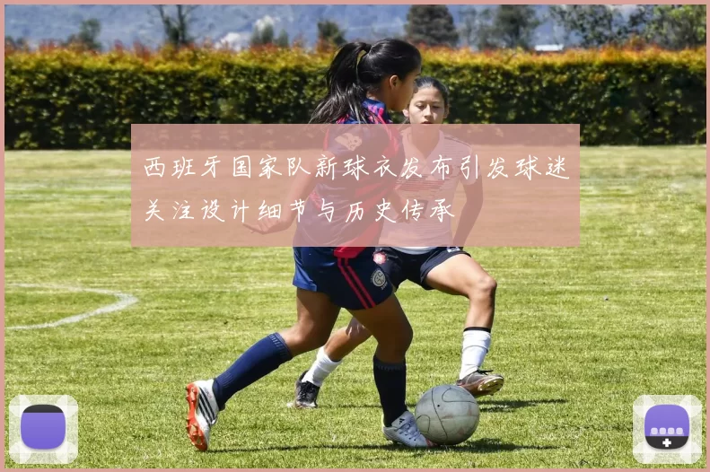 西班牙国家队新球衣发布引发球迷关注设计细节与历史传承