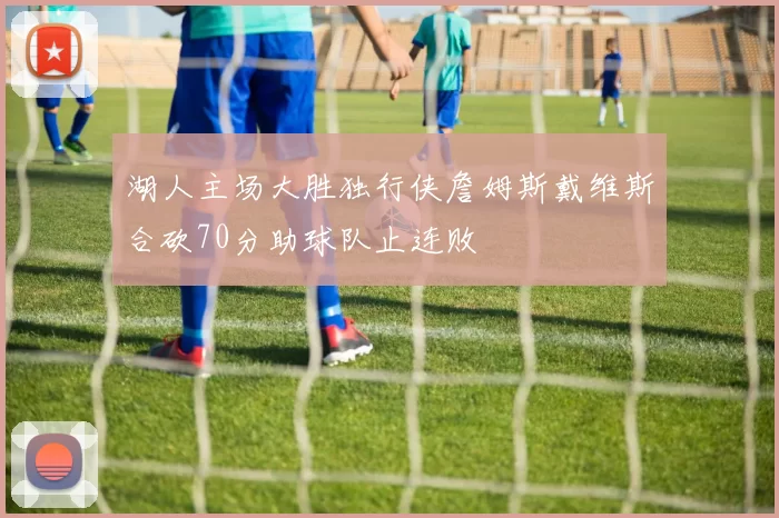 湖人主场大胜独行侠詹姆斯戴维斯合砍70分助球队止连败